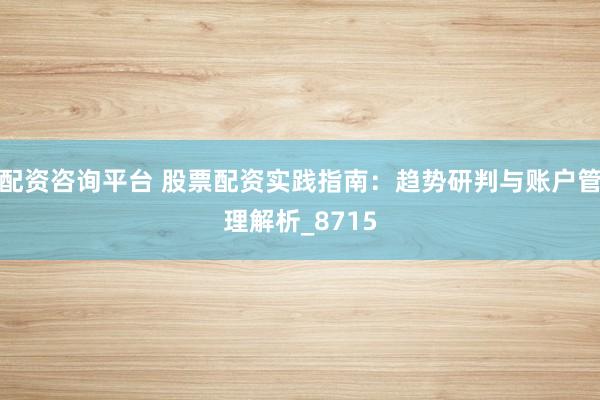 配资咨询平台 股票配资实践指南：趋势研判与账户管理解析_8715