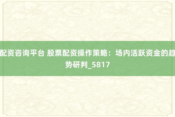 配资咨询平台 股票配资操作策略：场内活跃资金的趋势研判_5817