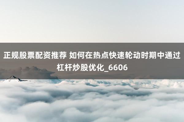 正规股票配资推荐 如何在热点快速轮动时期中通过杠杆炒股优化_6606