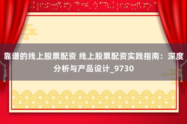 靠谱的线上股票配资 线上股票配资实践指南：深度分析与产品设计_9730