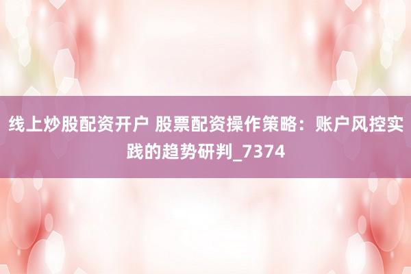 线上炒股配资开户 股票配资操作策略：账户风控实践的趋势研判_7374