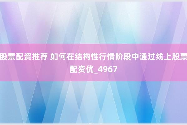 股票配资推荐 如何在结构性行情阶段中通过线上股票配资优_4967