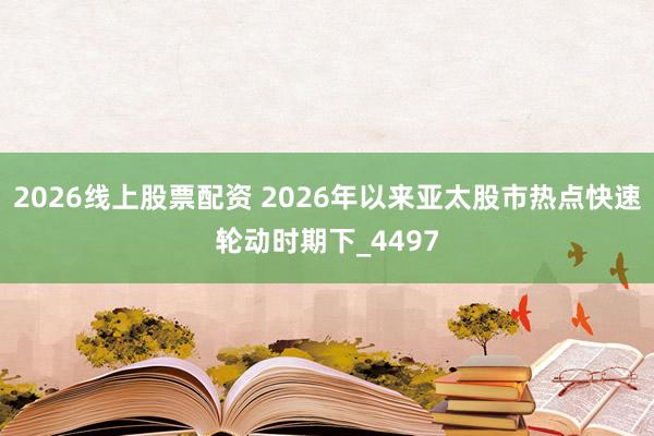 2026线上股票配资 2026年以来亚太股市热点快速轮动时期下_4497