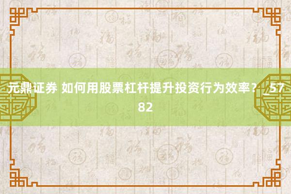 元鼎证券 如何用股票杠杆提升投资行为效率？_5782