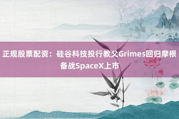 正规股票配资：硅谷科技投行教父Grimes回归摩根备战SpaceX上市
