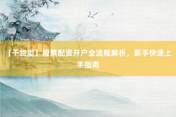 【干货型】股票配资开户全流程解析，新手快速上手指南
