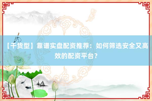 【干货型】靠谱实盘配资推荐：如何筛选安全又高效的配资平台？