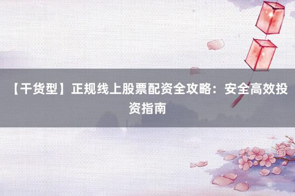 【干货型】正规线上股票配资全攻略：安全高效投资指南
