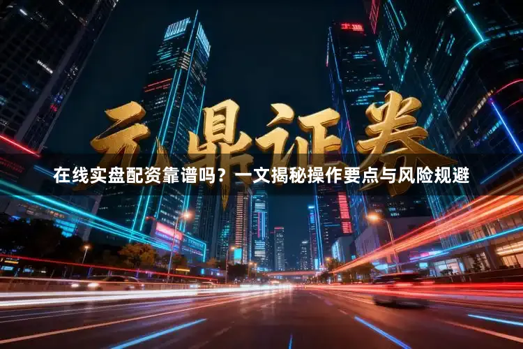 在线实盘配资靠谱吗？一文揭秘操作要点与风险规避