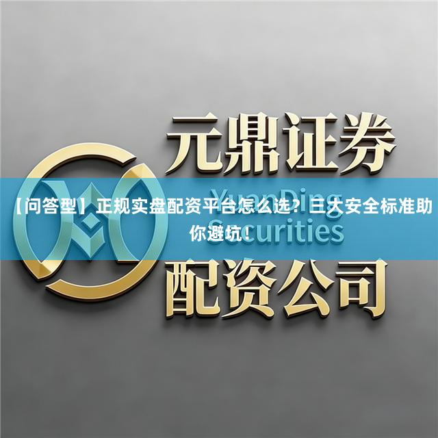 【问答型】正规实盘配资平台怎么选？三大安全标准助你避坑！