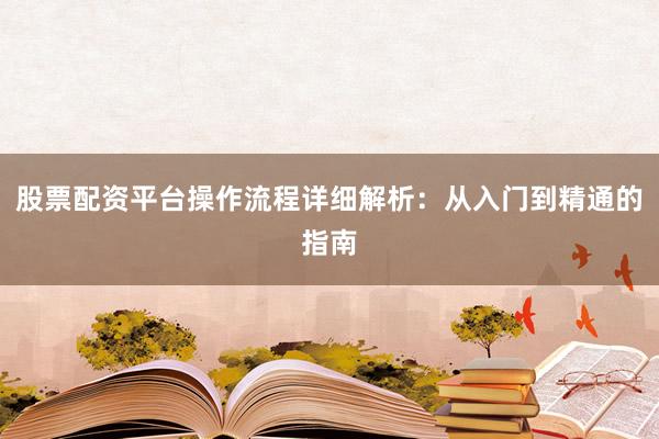 股票配资平台操作流程详细解析：从入门到精通的指南