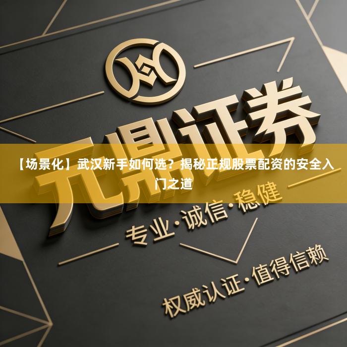 【场景化】武汉新手如何选？揭秘正规股票配资的安全入门之道