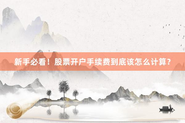 新手必看！股票开户手续费到底该怎么计算？
