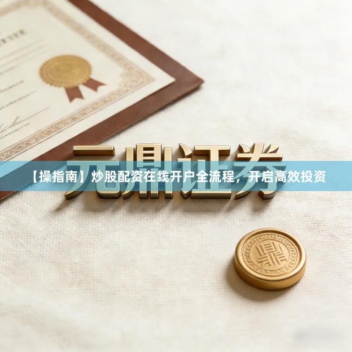 【操指南】炒股配资在线开户全流程，开启高效投资