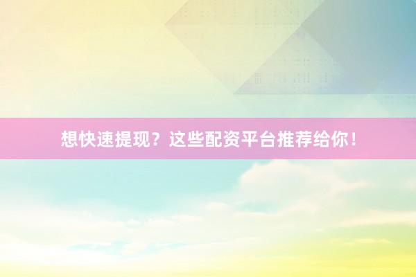 想快速提现？这些配资平台推荐给你！