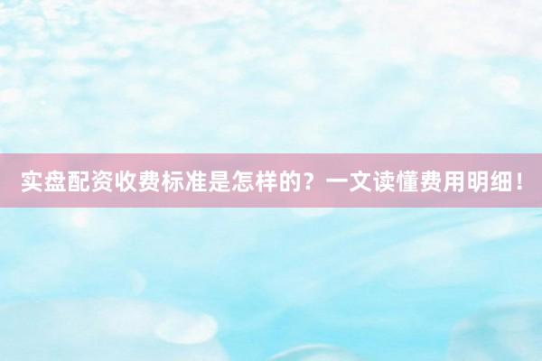 实盘配资收费标准是怎样的？一文读懂费用明细！