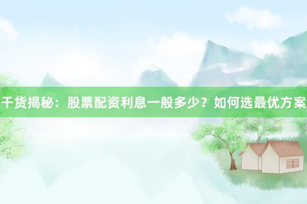 干货揭秘：股票配资利息一般多少？如何选最优方案