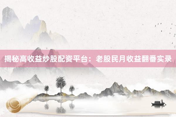 揭秘高收益炒股配资平台：老股民月收益翻番实录