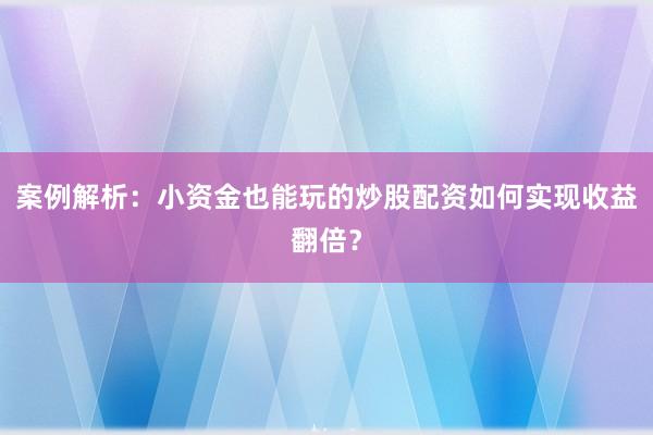 案例解析：小资金也能玩的炒股配资如何实现收益翻倍？