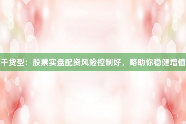 干货型：股票实盘配资风险控制好，略助你稳健增值
