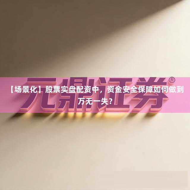 【场景化】股票实盘配资中，资金安全保障如何做到万无一失？