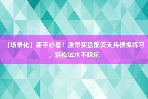 【场景化】新手必看！股票实盘配资支持模拟练习，轻松试水不踩坑