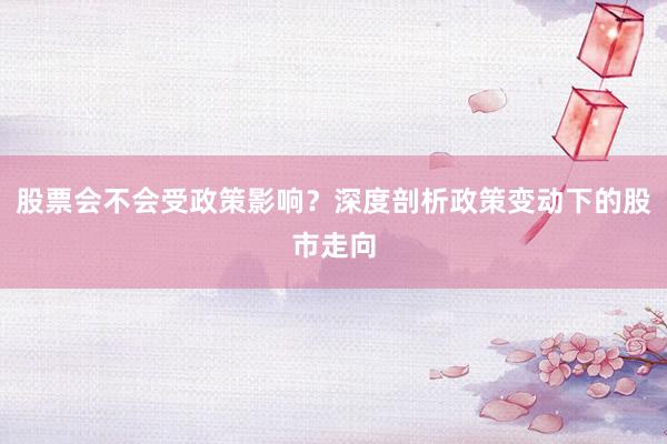 股票会不会受政策影响？深度剖析政策变动下的股市走向
