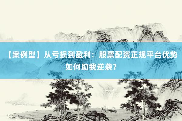【案例型】从亏损到盈利：股票配资正规平台优势如何助我逆袭？