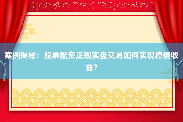 案例揭秘：股票配资正规实盘交易如何实现稳健收益？