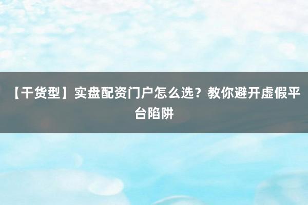 【干货型】实盘配资门户怎么选？教你避开虚假平台陷阱