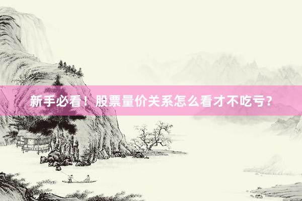 新手必看！股票量价关系怎么看才不吃亏？