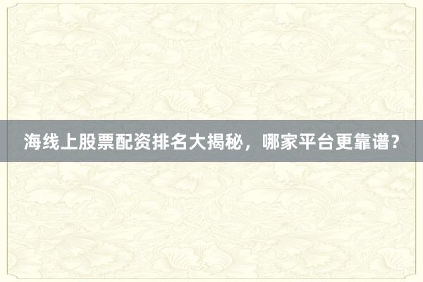 海线上股票配资排名大揭秘，哪家平台更靠谱？