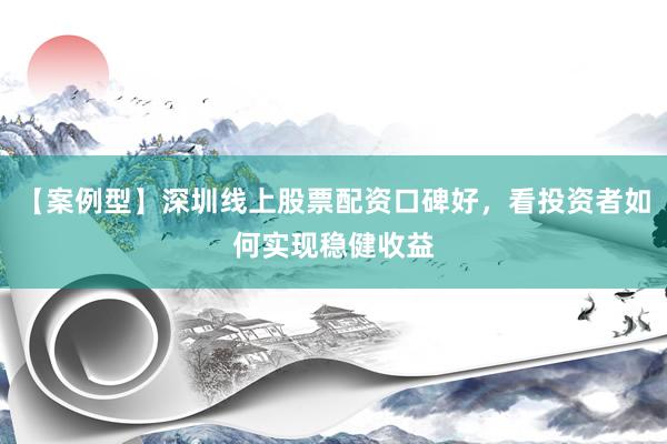 【案例型】深圳线上股票配资口碑好，看投资者如何实现稳健收益