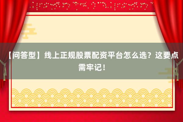 【问答型】线上正规股票配资平台怎么选？这要点需牢记！