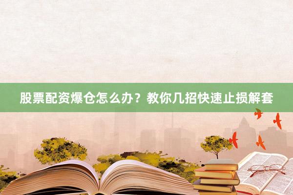股票配资爆仓怎么办？教你几招快速止损解套