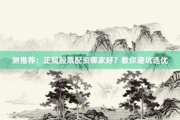 测推荐：正规股票配资哪家好？教你避坑选优
