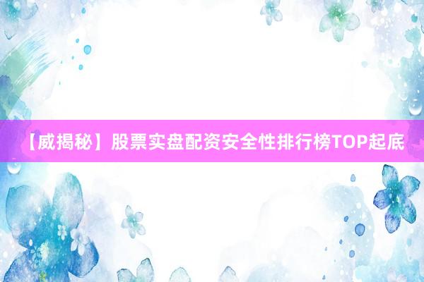 【威揭秘】股票实盘配资安全性排行榜TOP起底