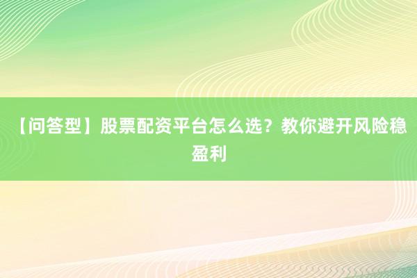 【问答型】股票配资平台怎么选？教你避开风险稳盈利