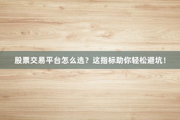股票交易平台怎么选？这指标助你轻松避坑！