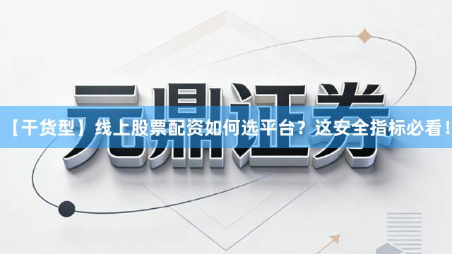【干货型】线上股票配资如何选平台？这安全指标必看！
