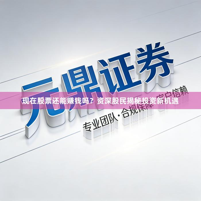 现在股票还能赚钱吗？资深股民揭秘投资新机遇