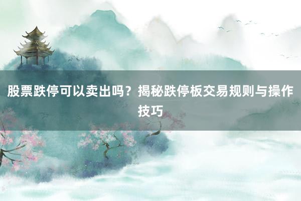 股票跌停可以卖出吗？揭秘跌停板交易规则与操作技巧