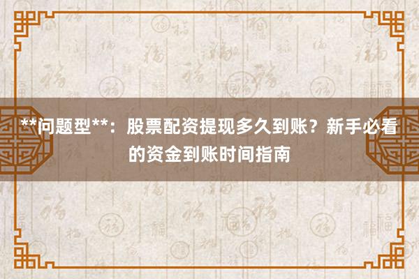 **问题型**：股票配资提现多久到账？新手必看的资金到账时间指南
