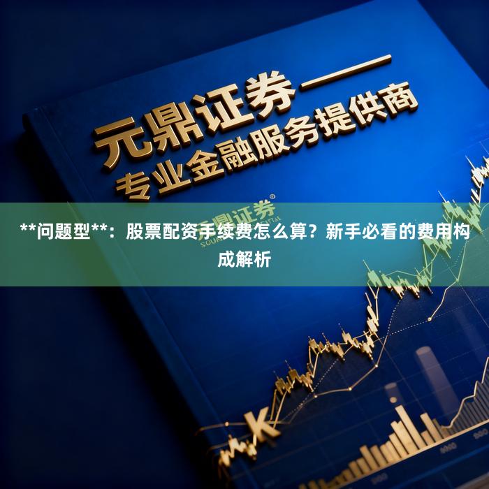 **问题型**：股票配资手续费怎么算？新手必看的费用构成解析