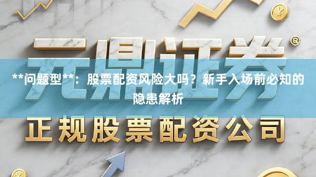 **问题型**：股票配资风险大吗？新手入场前必知的隐患解析
