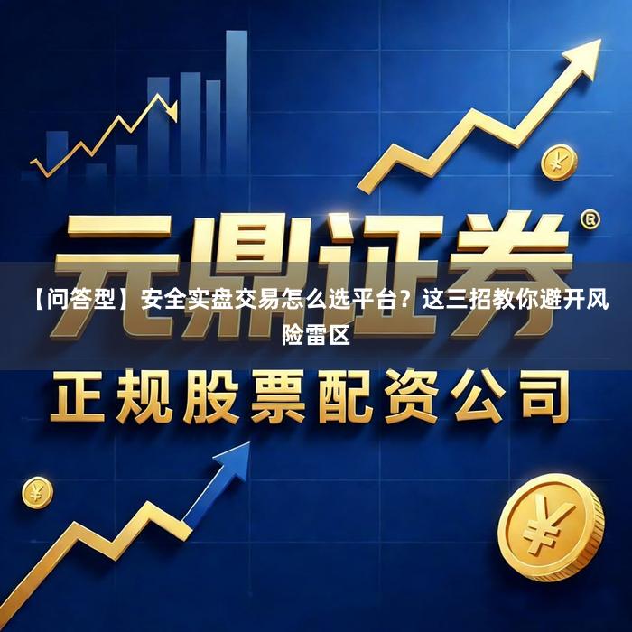 【问答型】安全实盘交易怎么选平台？这三招教你避开风险雷区