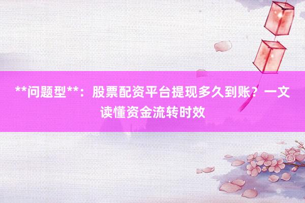 **问题型**：股票配资平台提现多久到账？一文读懂资金流转时效