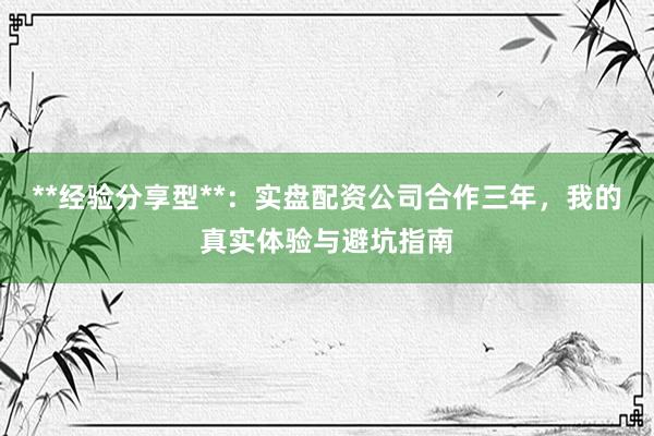 **经验分享型**：实盘配资公司合作三年，我的真实体验与避坑指南