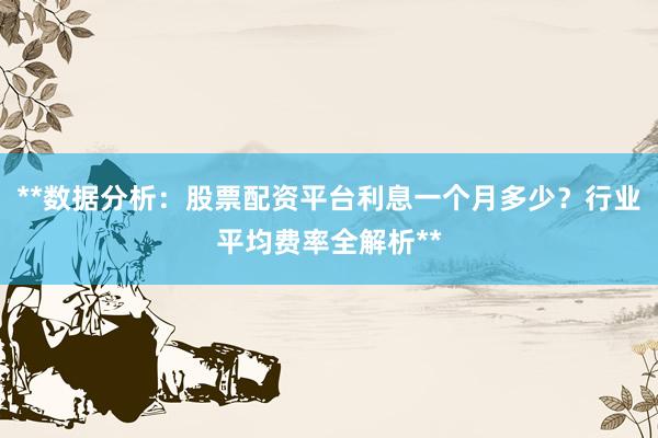 **数据分析：股票配资平台利息一个月多少？行业平均费率全解析**