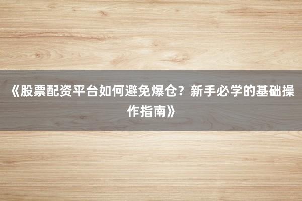 《股票配资平台如何避免爆仓？新手必学的基础操作指南》